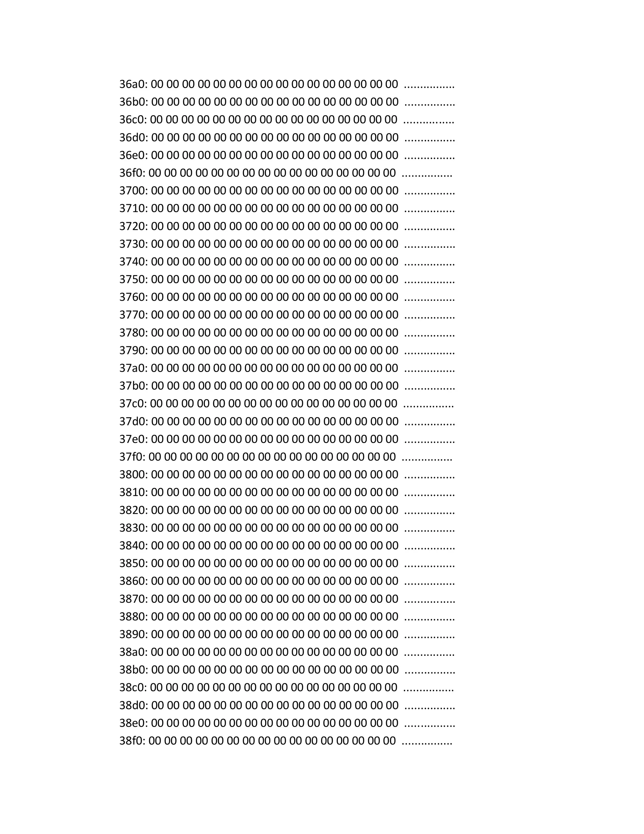 36a0: 00 00 00 00 00 00 00 00 00 00 00 00 00 00 00 00 ................
36b0: 00 00 00 00 00 00 00 00 00 00 00 00 00 00 00 00 ................
36c0: 00 00 00 00 00 00 00 00 00 00 00 00 00 00 00 00 ................
36d0: 00 00 00 00 00 00 00 00 00 00 00 00 00 00 00 00 ................
36e0: 00 00 00 00 00 00 00 00 00 00 00 00 00 00 00 00 ................
36f0: 00 00 00 00 00 00 00 00 00 00 00 00 00 00 00 00 ................
3700: 00 00 00 00 00 00 00 00 00 00 00 00 00 00 00 00 ................
3710: 00 00 00 00 00 00 00 00 00 00 00 00 00 00 00 00 ................
3720: 00 00 00 00 00 00 00 00 00 00 00 00 00 00 00 00 ................
3730: 00 00 00 00 00 00 00 00 00 00 00 00 00 00 00 00 ................
3740: 00 00 00 00 00 00 00 00 00 00 00 00 00 00 00 00 ................
3750: 00 00 00 00 00 00 00 00 00 00 00 00 00 00 00 00 ................
3760: 00 00 00 00 00 00 00 00 00 00 00 00 00 00 00 00 ................
3770: 00 00 00 00 00 00 00 00 00 00 00 00 00 00 00 00 ................
3780: 00 00 00 00 00 00 00 00 00 00 00 00 00 00 00 00 ................
3790: 00 00 00 00 00 00 00 00 00 00 00 00 00 00 00 00 ................
37a0: 00 00 00 00 00 00 00 00 00 00 00 00 00 00 00 00 ................
37b0: 00 00 00 00 00 00 00 00 00 00 00 00 00 00 00 00 ................
37c0: 00 00 00 00 00 00 00 00 00 00 00 00 00 00 00 00 ................
37d0: 00 00 00 00 00 00 00 00 00 00 00 00 00 00 00 00 ................
37e0: 00 00 00 00 00 00 00 00 00 00 00 00 00 00 00 00 ................
37f0: 00 00 00 00 00 00 00 00 00 00 00 00 00 00 00 00 ................
3800: 00 00 00 00 00 00 00 00 00 00 00 00 00 00 00 00 ................
3810: 00 00 00 00 00 00 00 00 00 00 00 00 00 00 00 00 ................
3820: 00 00 00 00 00 00 00 00 00 00 00 00 00 00 00 00 ................
3830: 00 00 00 00 00 00 00 00 00 00 00 00 00 00 00 00 ................
3840: 00 00 00 00 00 00 00 00 00 00 00 00 00 00 00 00 ................
3850: 00 00 00 00 00 00 00 00 00 00 00 00 00 00 00 00 ................
3860: 00 00 00 00 00 00 00 00 00 00 00 00 00 00 00 00 ................
3870: 00 00 00 00 00 00 00 00 00 00 00 00 00 00 00 00 ................
3880: 00 00 00 00 00 00 00 00 00 00 00 00 00 00 00 00 ................
3890: 00 00 00 00 00 00 00 00 00 00 00 00 00 00 00 00 ................
38a0: 00 00 00 00 00 00 00 00 00 00 00 00 00 00 00 00 ................
38b0: 00 00 00 00 00 00 00 00 00 00 00 00 00 00 00 00 ................
38c0: 00 00 00 00 00 00 00 00 00 00 00 00 00 00 00 00 ................
38d0: 00 00 00 00 00 00 00 00 00 00 00 00 00 00 00 00 ................
38e0: 00 00 00 00 00 00 00 00 00 00 00 00 00 00 00 00 ................
38f0: 00 00 00 00 00 00 00 00 00 00 00 00 00 00 00 00 ................
 