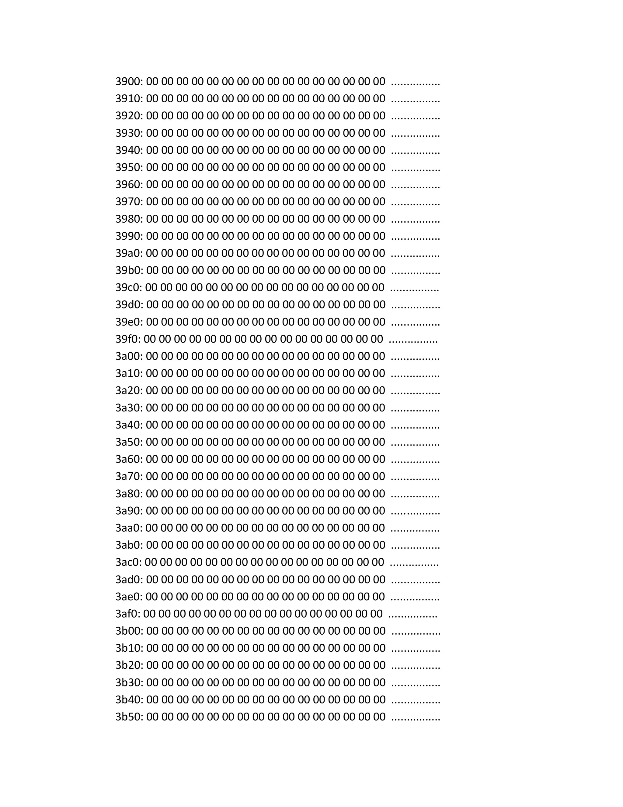 3900: 00 00 00 00 00 00 00 00 00 00 00 00 00 00 00 00 ................
3910: 00 00 00 00 00 00 00 00 00 00 00 00 00 00 00 00 ................
3920: 00 00 00 00 00 00 00 00 00 00 00 00 00 00 00 00 ................
3930: 00 00 00 00 00 00 00 00 00 00 00 00 00 00 00 00 ................
3940: 00 00 00 00 00 00 00 00 00 00 00 00 00 00 00 00 ................
3950: 00 00 00 00 00 00 00 00 00 00 00 00 00 00 00 00 ................
3960: 00 00 00 00 00 00 00 00 00 00 00 00 00 00 00 00 ................
3970: 00 00 00 00 00 00 00 00 00 00 00 00 00 00 00 00 ................
3980: 00 00 00 00 00 00 00 00 00 00 00 00 00 00 00 00 ................
3990: 00 00 00 00 00 00 00 00 00 00 00 00 00 00 00 00 ................
39a0: 00 00 00 00 00 00 00 00 00 00 00 00 00 00 00 00 ................
39b0: 00 00 00 00 00 00 00 00 00 00 00 00 00 00 00 00 ................
39c0: 00 00 00 00 00 00 00 00 00 00 00 00 00 00 00 00 ................
39d0: 00 00 00 00 00 00 00 00 00 00 00 00 00 00 00 00 ................
39e0: 00 00 00 00 00 00 00 00 00 00 00 00 00 00 00 00 ................
39f0: 00 00 00 00 00 00 00 00 00 00 00 00 00 00 00 00 ................
3a00: 00 00 00 00 00 00 00 00 00 00 00 00 00 00 00 00 ................
3a10: 00 00 00 00 00 00 00 00 00 00 00 00 00 00 00 00 ................
3a20: 00 00 00 00 00 00 00 00 00 00 00 00 00 00 00 00 ................
3a30: 00 00 00 00 00 00 00 00 00 00 00 00 00 00 00 00 ................
3a40: 00 00 00 00 00 00 00 00 00 00 00 00 00 00 00 00 ................
3a50: 00 00 00 00 00 00 00 00 00 00 00 00 00 00 00 00 ................
3a60: 00 00 00 00 00 00 00 00 00 00 00 00 00 00 00 00 ................
3a70: 00 00 00 00 00 00 00 00 00 00 00 00 00 00 00 00 ................
3a80: 00 00 00 00 00 00 00 00 00 00 00 00 00 00 00 00 ................
3a90: 00 00 00 00 00 00 00 00 00 00 00 00 00 00 00 00 ................
3aa0: 00 00 00 00 00 00 00 00 00 00 00 00 00 00 00 00 ................
3ab0: 00 00 00 00 00 00 00 00 00 00 00 00 00 00 00 00 ................
3ac0: 00 00 00 00 00 00 00 00 00 00 00 00 00 00 00 00 ................
3ad0: 00 00 00 00 00 00 00 00 00 00 00 00 00 00 00 00 ................
3ae0: 00 00 00 00 00 00 00 00 00 00 00 00 00 00 00 00 ................
3af0: 00 00 00 00 00 00 00 00 00 00 00 00 00 00 00 00 ................
3b00: 00 00 00 00 00 00 00 00 00 00 00 00 00 00 00 00 ................
3b10: 00 00 00 00 00 00 00 00 00 00 00 00 00 00 00 00 ................
3b20: 00 00 00 00 00 00 00 00 00 00 00 00 00 00 00 00 ................
3b30: 00 00 00 00 00 00 00 00 00 00 00 00 00 00 00 00 ................
3b40: 00 00 00 00 00 00 00 00 00 00 00 00 00 00 00 00 ................
3b50: 00 00 00 00 00 00 00 00 00 00 00 00 00 00 00 00 ................
 