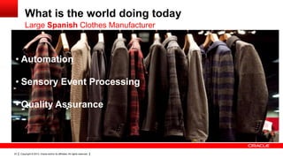 What is the world doing today
         Large Spanish Clothes Manufacturer



 • Automation

 • Sensory Event Processing

 • Quality Assurance




23   Copyright © 2013, Oracle and/or its affiliates. All rights reserved.
 