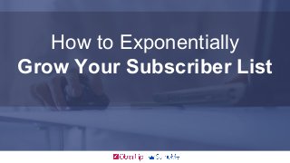 How to Exponentially
Grow Your Subscriber List
 