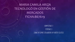 MARIA CAMILA ARIZA
TECNOLOGÓ EN GESTIÓN DE
MERCADOS
FICHA:867619
COMPETENCE 2
EVIDENCE 3
¿HOW TO EXPORT STRAWBERRY OF UNITED STATES?
 