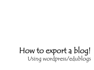 How to export a blog!Using wordpress/edublogs 