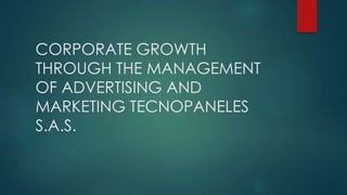 CORPORATE GROWTH
THROUGH THE MANAGEMENT
OF ADVERTISING AND
MARKETING TECNOPANELES
S.A.S.
 