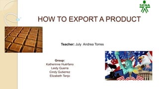 HOW TO EXPORT A PRODUCT
Group:
Katherinne Huérfano
Leidy Guerra
Cindy Gutierrez
Elizabeth Tenjo
Teacher: July Andrea Torres
 