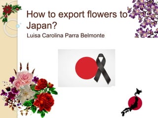 How to export flowers to
Japan?
Luisa Carolina Parra Belmonte
 