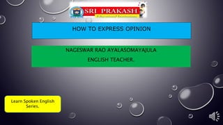 HOW TO EXPRESS OPINION
NAGESWAR RAO AYALASOMAYAJULA
ENGLISH TEACHER.
Learn Spoken English
Series.
 