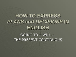 HOW TO EXPRESS  PLANS  and  DECISIONS  IN ENGLISH GOING TO – WILL –  THE PRESENT CONTINUOUS 