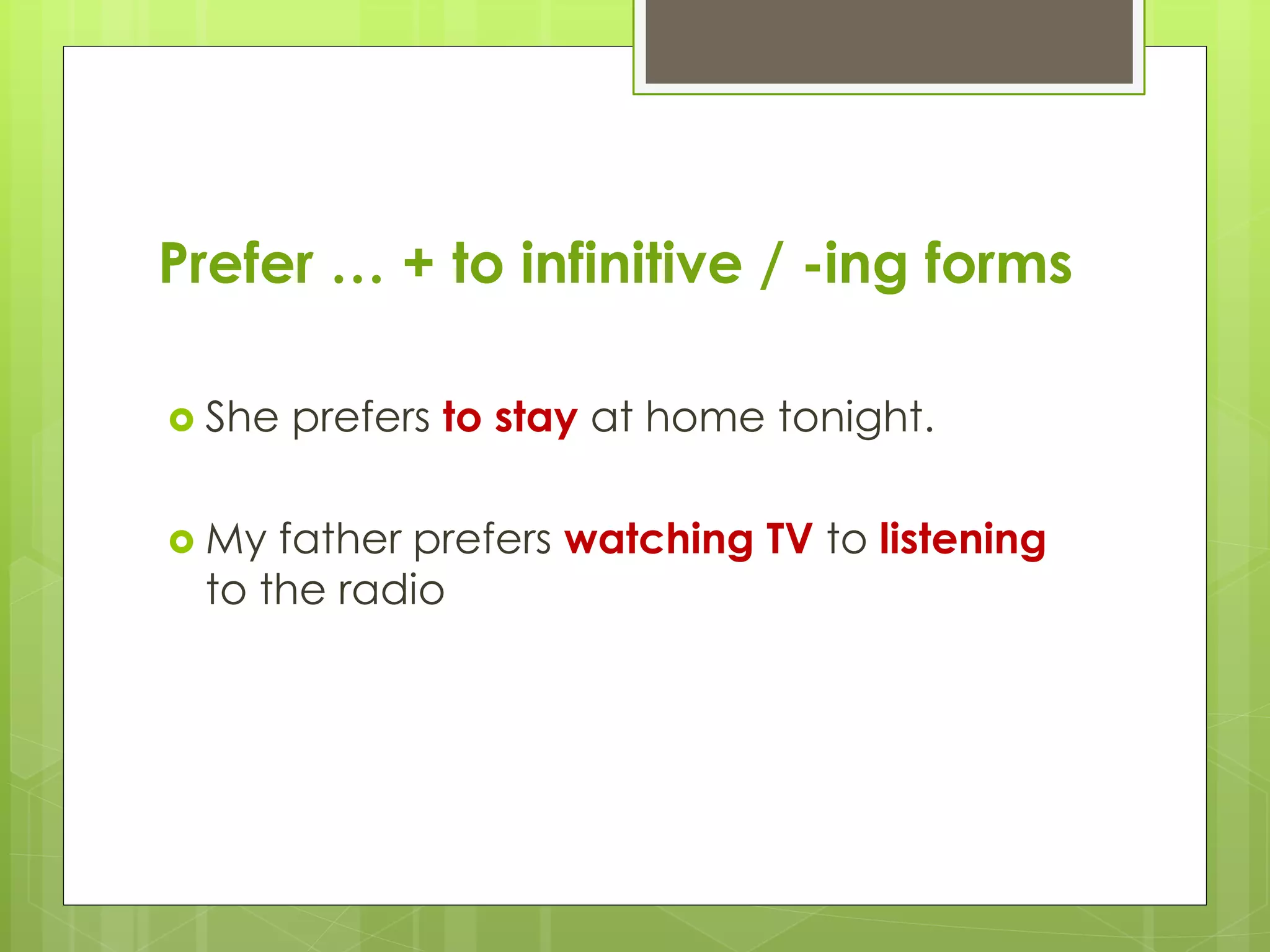 Prefer … + to infinitive / -ing forms
She prefers to stay at home tonight.
My father prefers watching TV to listening
to the radio