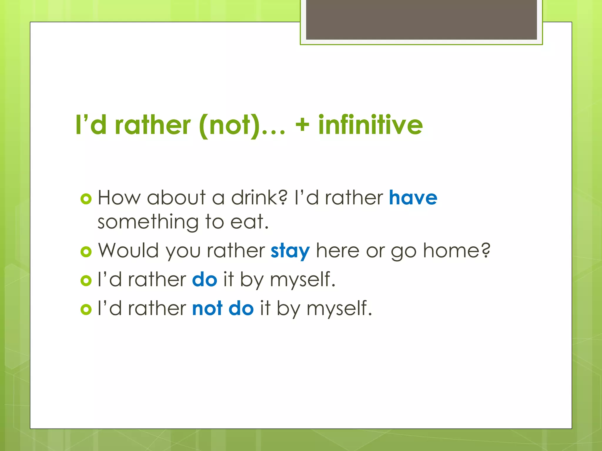 I’d rather (not)… + infinitive
How about a drink? I’d rather have
something to eat.
Would you rather stay here or go home?
I’d rather do it by myself.
I’d rather not do it by myself.