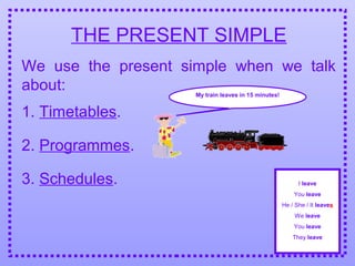 THE PRESENT SIMPLE
We use the present simple when we talk
about:
2. Programmes.
3. Schedules.
1. Timetables.
My train leaves in 15 minutes!
I leave
You leave
He / She / It leaves
We leave
You leave
They leave
 