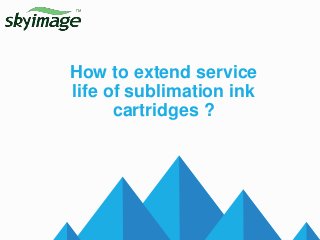 How to extend service
life of sublimation ink
cartridges ?
 