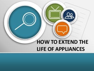 HOW TO EXTEND THE
LIFE OF APPLIANCES
 
