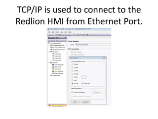 TCP/IP is used to connect to the
Redlion HMI from Ethernet Port.
 