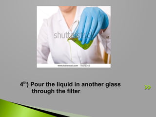 4th) Pour the liquid in another glass
through the filter.

 