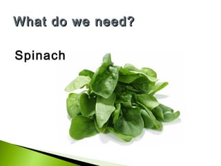 What do we need?
Spinach

 