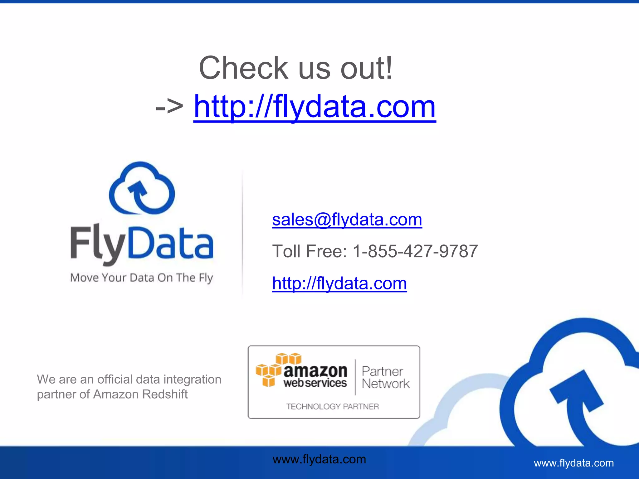 www.flydata.com www.flydata.com
Check us out!
-> http://flydata.com
sales@flydata.com
Toll Free: 1-855-427-9787
http://flydata.com
We are an official data integration
partner of Amazon Redshift
 