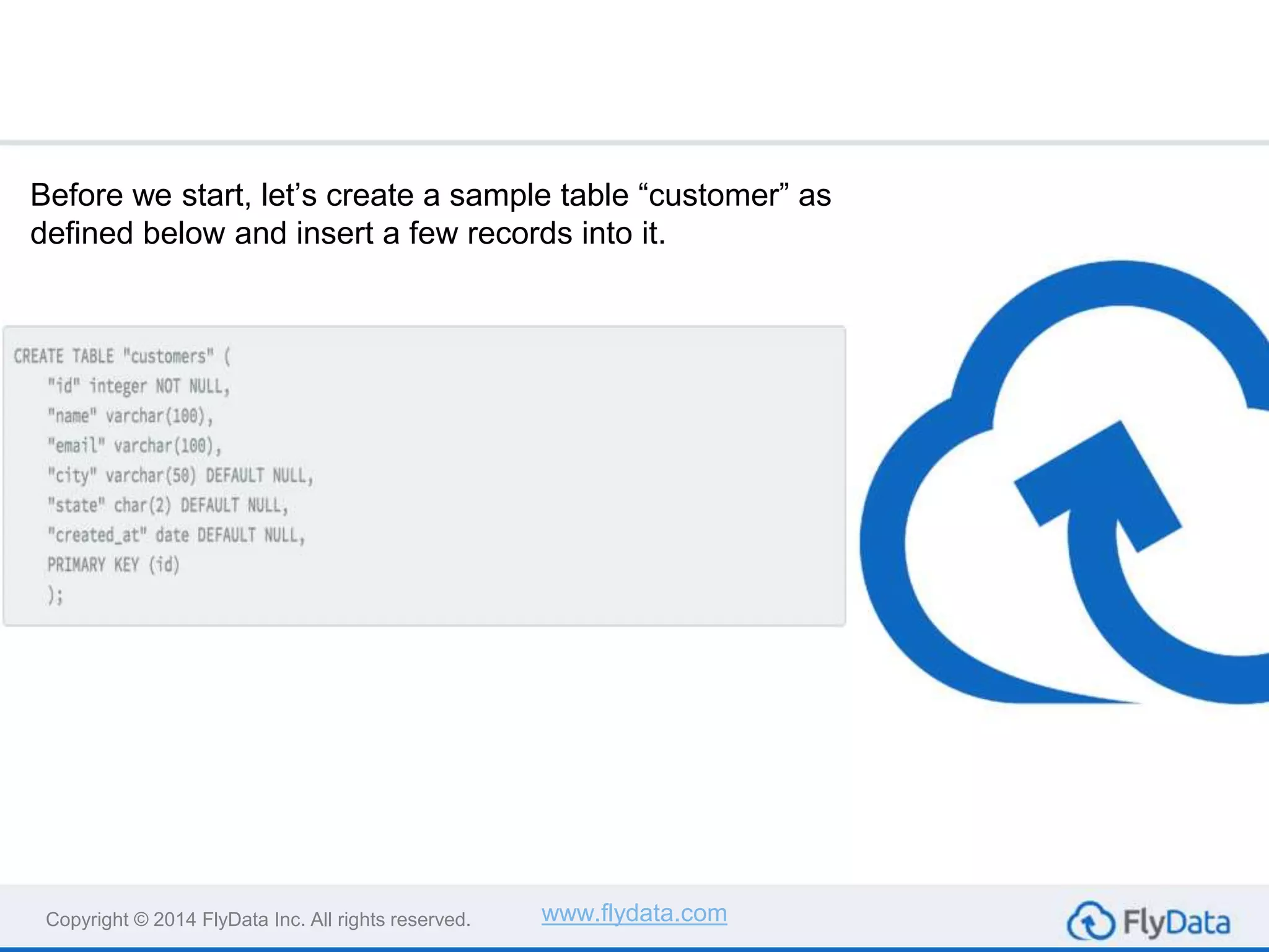 Copyright © 2014 FlyData Inc. All rights reserved. www.flydata.com
Before we start, let’s create a sample table “customer” as
defined below and insert a few records into it.
 