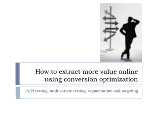 How to extract more value online
using conversion optimization
A/B testing, multivariate testing, segmentation and targeting

 