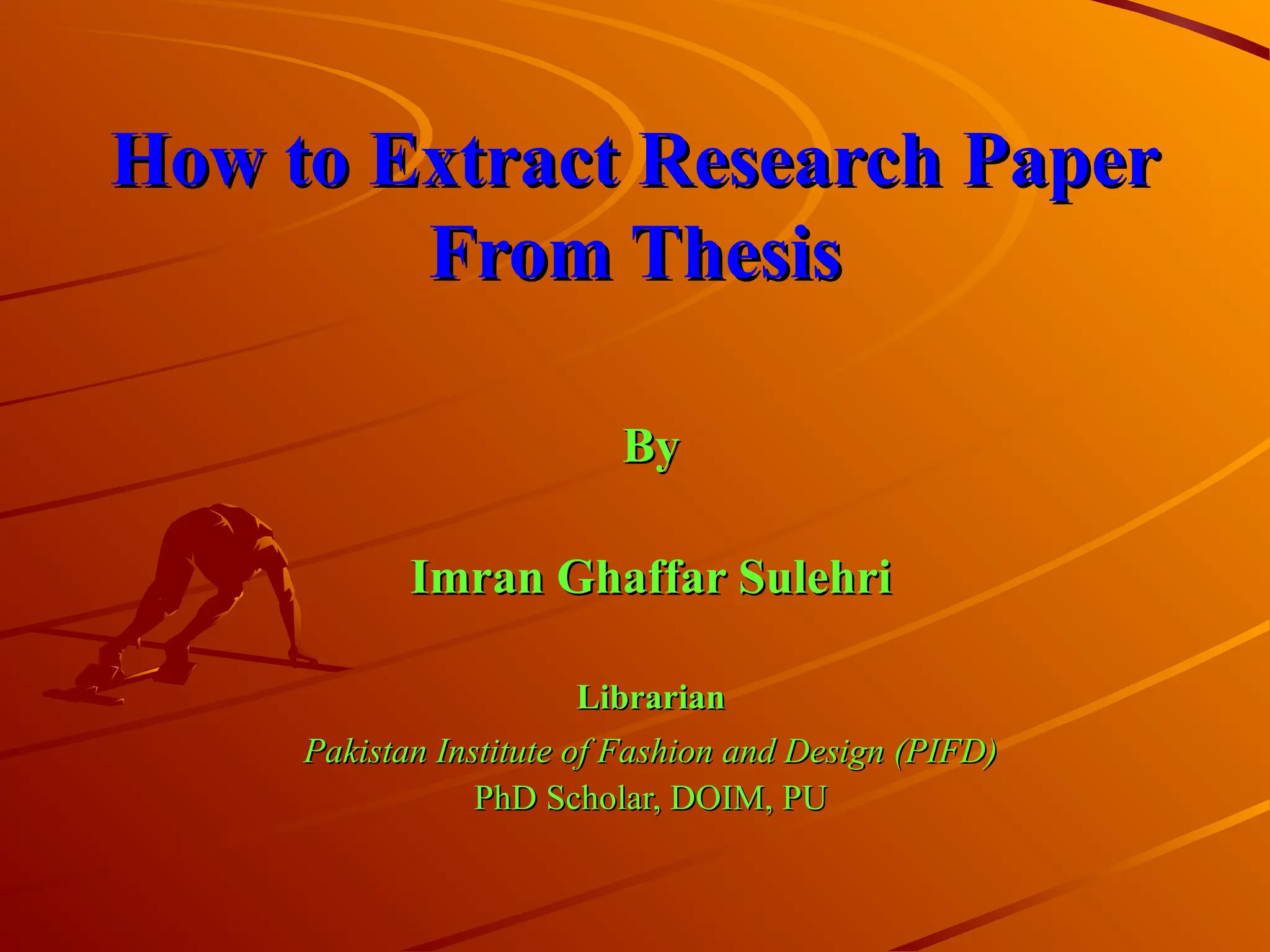 How to Extract Research Paper
How to Extract Research Paper
From Thesis
From Thesis
By
By
Imran Ghaffar Sulehri
Imran Ghaffar Sulehri
Librarian
Librarian
Pakistan Institute of Fashion and Design (PIFD)
Pakistan Institute of Fashion and Design (PIFD)
PhD Scholar, DOIM, PU
PhD Scholar, DOIM, PU
 