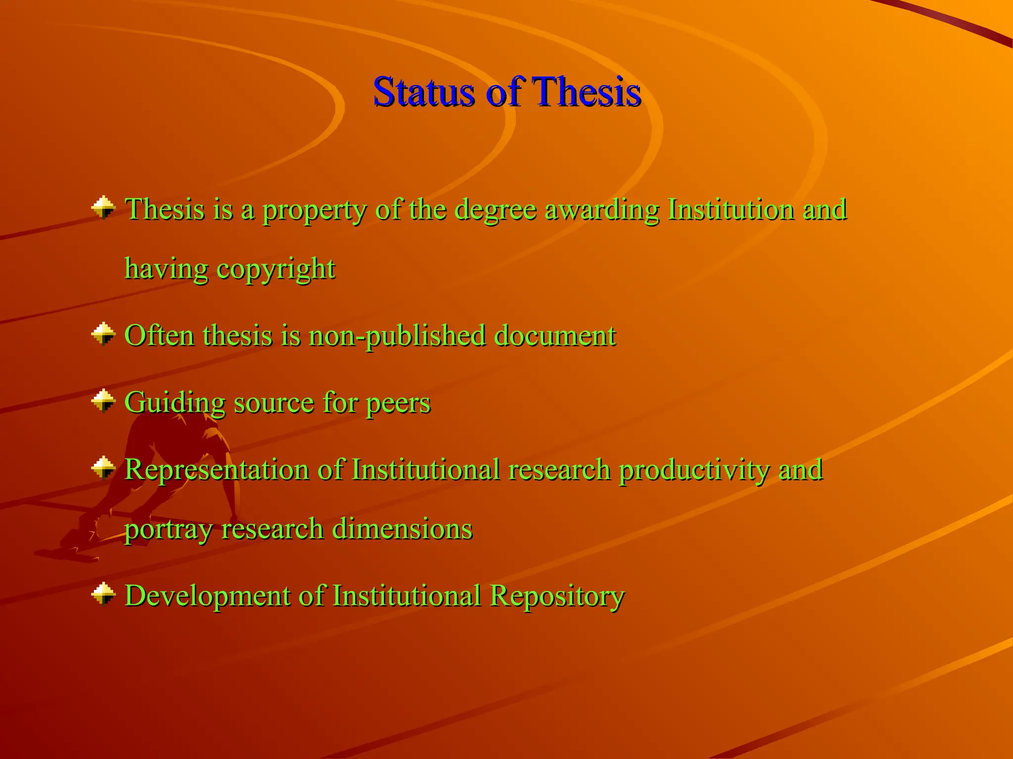 Status of Thesis
Status of Thesis
Thesis is a property of the degree awarding Institution and
Thesis is a property of the degree awarding Institution and
having copyright
having copyright
Often thesis is non-published document
Often thesis is non-published document
Guiding source for peers
Guiding source for peers
Representation of Institutional research productivity and
Representation of Institutional research productivity and
portray research dimensions
portray research dimensions
Development of Institutional Repository
Development of Institutional Repository
 