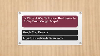 Is There A Way To Export Businesses In
A City From Google Maps?
Google Map Extractor
https://www.ahmadsoftware.com/
 