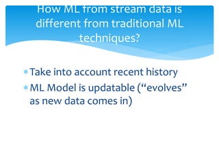 Take into account recent history
ML Model is updatable (“evolves”
as new data comes in)
How ML from stream data is
diffe...