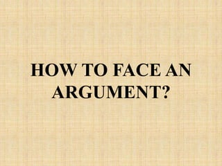 HOW TO FACE AN
ARGUMENT?
 