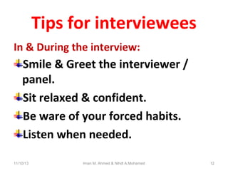 Tips for interviewees
In & During the interview:

Smile & Greet the interviewer /
panel.
Sit relaxed & confident.
Be ware of your forced habits.
Listen when needed.
11/10/13

Iman M. Ahmed & Nihdl A.Mohamed

12

 