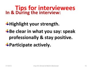 Tips for interviewees

In & During the interview:

Highlight your strength.
Be clear in what you say: speak
professionally & stay positive.
Participate actively.

11/10/13

Iman M. Ahmed & Nihdl A.Mohamed

13

 