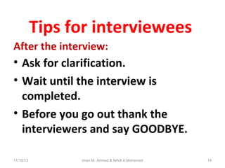 Tips for interviewees
After the interview:

• Ask for clarification.
• Wait until the interview is
completed.
• Before you go out thank the
interviewers and say GOODBYE.
11/10/13

Iman M. Ahmed & Nihdl A.Mohamed

14

 