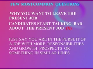FEW MOSTCOMMON  QUESTIONS  WHY YOU WANT TO LEAVE THE PRESENT JOB CANDIDATES START TALKING  BAD ABOUT  THE PRESENT JOB   (X) JUST SAY YOU ARE IN THE PURSUIT OF A JOB WITH MORE  RESPONSIBILITIES  AND GROWTH  PROSPECTS  OR SOMETHING IN SIMILAR LINES 