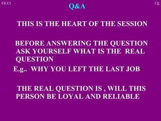 Q&A  THIS IS THE HEART OF THE SESSION BEFORE ANSWERING THE QUESTION ASK YOURSELF WHAT IS THE  REAL QUESTION  E.g..  WHY YOU LEFT THE LAST JOB THE REAL QUESTION IS , WILL THIS PERSON BE LOYAL AND RELIABLE   