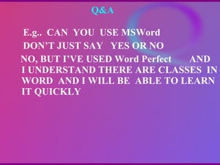 Q&A  E.g..  CAN  YOU  USE MSWord DON’T JUST SAY  YES OR NO NO, BUT I’VE USED Word Perfect  AND  I UNDERSTAND THERE ARE CLASSES  IN WORD  AND I WILL BE  ABLE TO LEARN IT QUICKLY 