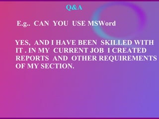 Q&A  E.g..  CAN  YOU  USE MSWord YES,  AND I HAVE BEEN  SKILLED WITH IT . IN MY  CURRENT JOB  I CREATED  REPORTS  AND  OTHER REQUIREMENTS OF MY SECTION. 