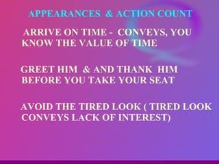 ARRIVE ON TIME -  CONVEYS, YOU KNOW THE VALUE OF TIME GREET HIM  & AND THANK  HIM BEFORE YOU TAKE YOUR SEAT AVOID THE TIRED LOOK ( TIRED LOOK CONVEYS LACK OF INTEREST) APPEARANCES  & ACTION COUNT 