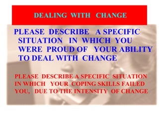 DEALING  WITH  CHANGE PLEASE  DESCRIBE  A SPECIFIC SITUATION  IN  WHICH  YOU WERE  PROUD OF  YOUR ABILITY  TO DEAL WITH  CHANGE   PLEASE  DESCRIBE A SPECIFIC  SITUATION  IN WHICH  YOUR  COPING SKILLS FAILED  YOU,  DUE TO THE INTENSITY  OF CHANGE   