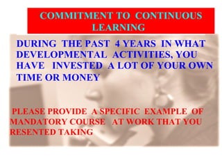 DURING  THE PAST  4 YEARS  IN WHAT  DEVELOPMENTAL  ACTIVITIES, YOU  HAVE  INVESTED  A LOT OF YOUR OWN TIME OR MONEY   PLEASE PROVIDE  A SPECIFIC  EXAMPLE  OF  MANDATORY COURSE  AT WORK THAT YOU RESENTED TAKING  COMMITMENT TO  CONTINUOUS  LEARNING  