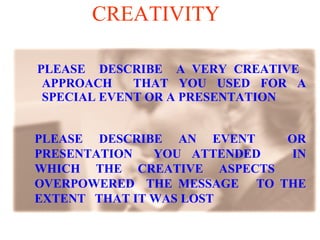 CREATIVITY  PLEASE  DESCRIBE  A VERY CREATIVE  APPROACH  THAT YOU USED FOR A SPECIAL EVENT OR A PRESENTATION PLEASE DESCRIBE AN EVENT  OR PRESENTATION  YOU ATTENDED  IN WHICH THE CREATIVE ASPECTS  OVERPOWERED  THE MESSAGE  TO THE EXTENT  THAT IT WAS LOST  