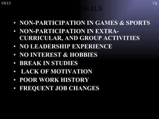 NON-PARTICIPATION IN GAMES & SPORTS NON-PARTICIPATION IN EXTRA-CURRICULAR, AND GROUP ACTIVITIES NO LEADERSHIP EXPERIENCE NO INTEREST & HOBBIES BREAK IN STUDIES LACK OF MOTIVATION POOR WORK HISTORY FREQUENT JOB CHANGES RED SIGNALS 