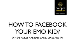 HOW TO FACEBOOK
 YOUR EMO KID?
WHEN POKES ARE PASSE AND LIKES ARE IN.
 