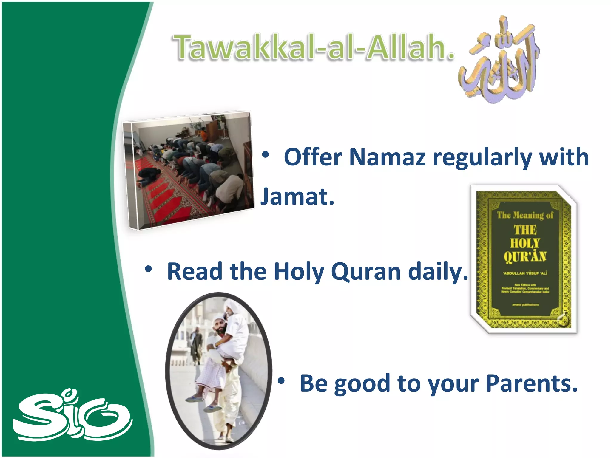 Offer Namaz regularly with  Jamat. Read the Holy Quran daily. Be good to your Parents. 