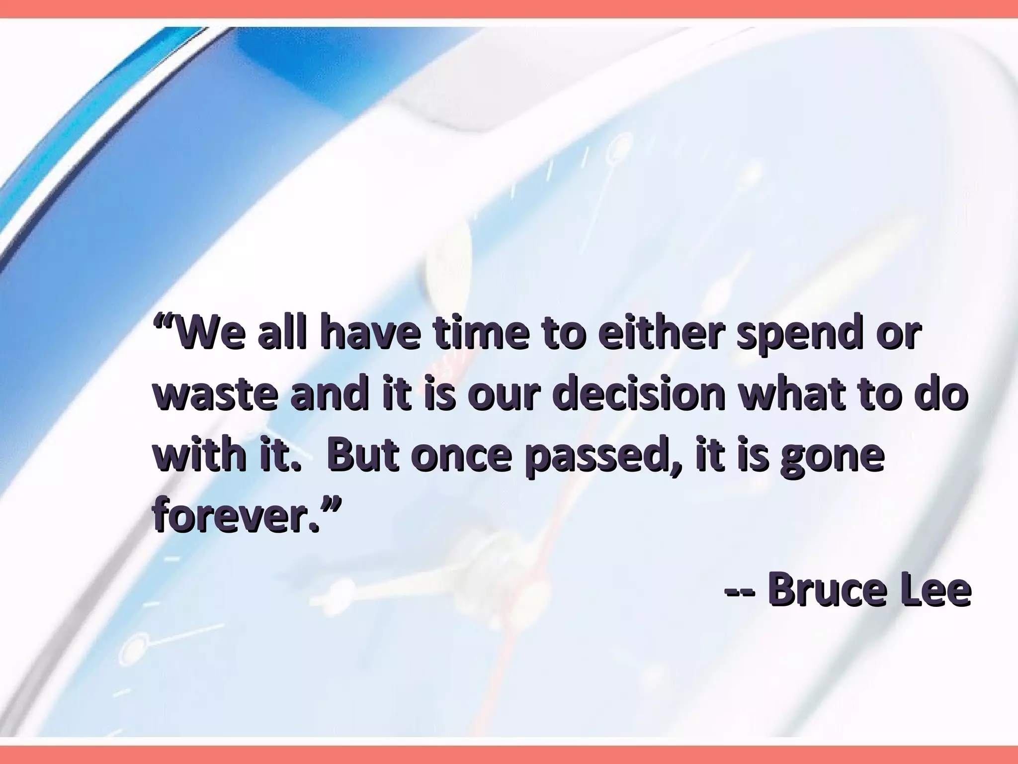 “ We all have time to either spend or waste and it is our decision what to do with it.  But once passed, it is gone forever.”    -- Bruce Lee  