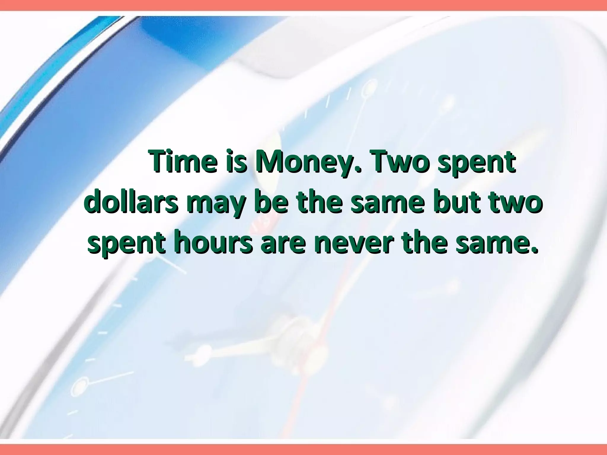 Time is Money. Two spent dollars may be the same but two spent hours are never the same. 