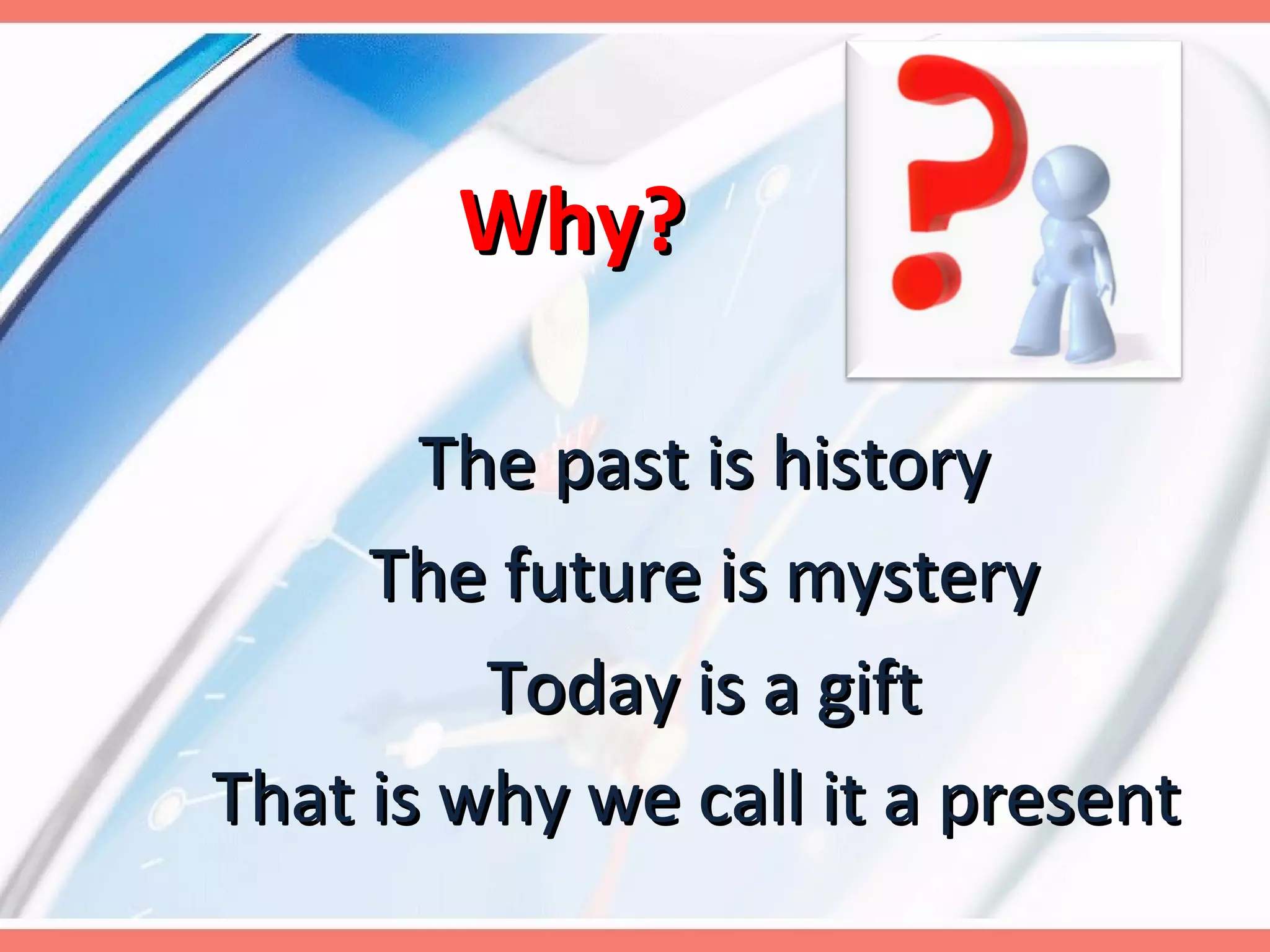 Why? The past is history The future is mystery Today is a gift That is why we call it a present   