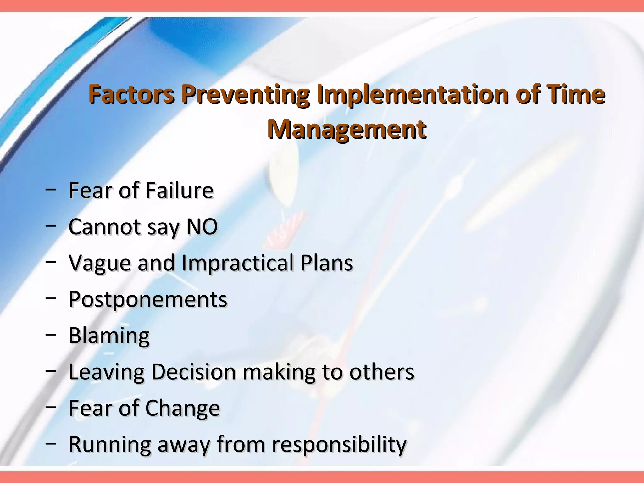 Factors Preventing Implementation of Time Management Fear of Failure Cannot say NO Vague and Impractical Plans Postponements Blaming Leaving Decision making to others Fear of Change Running away from responsibility 