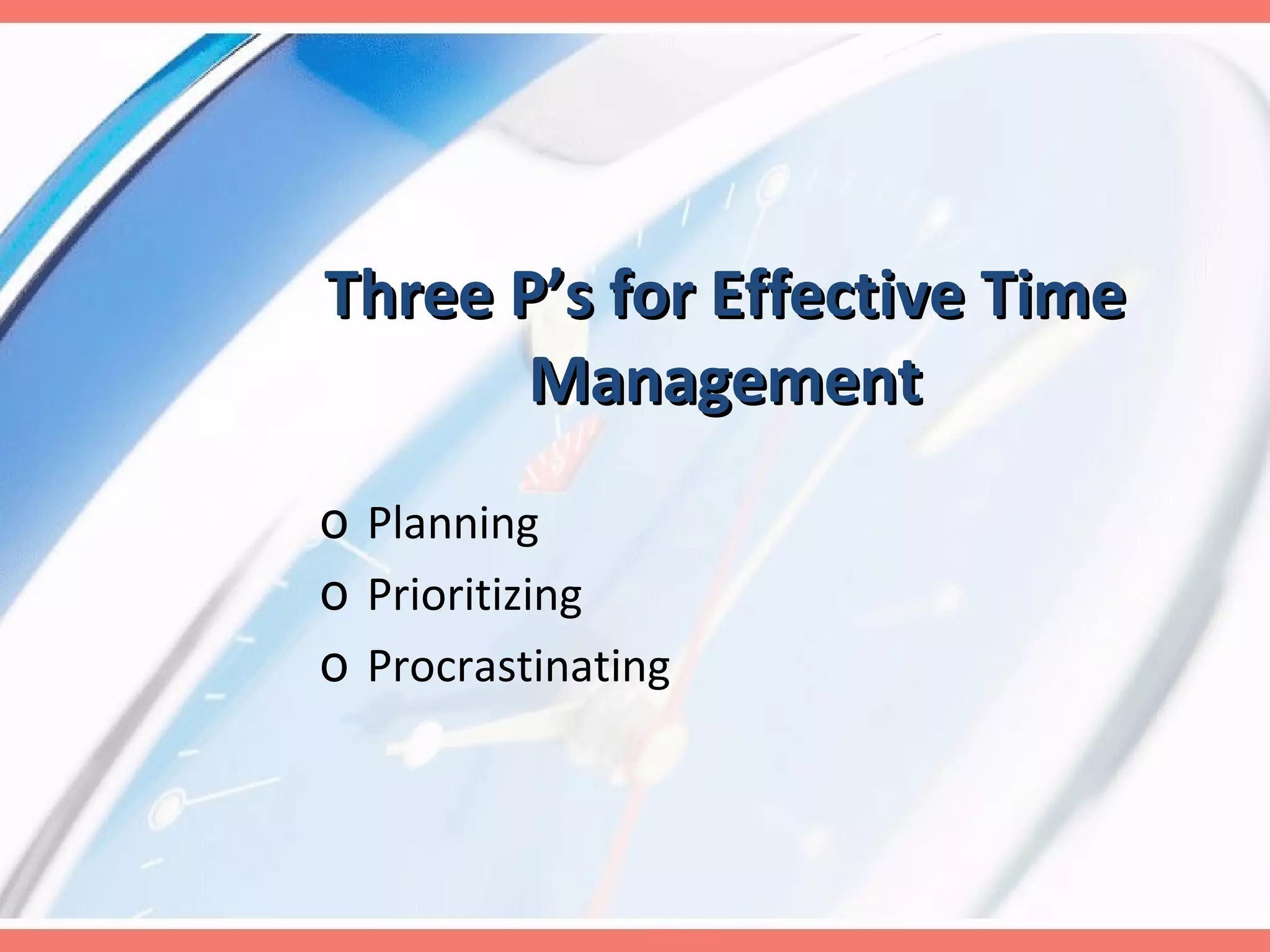Three P’s for Effective Time Management Planning Prioritizing Procrastinating 