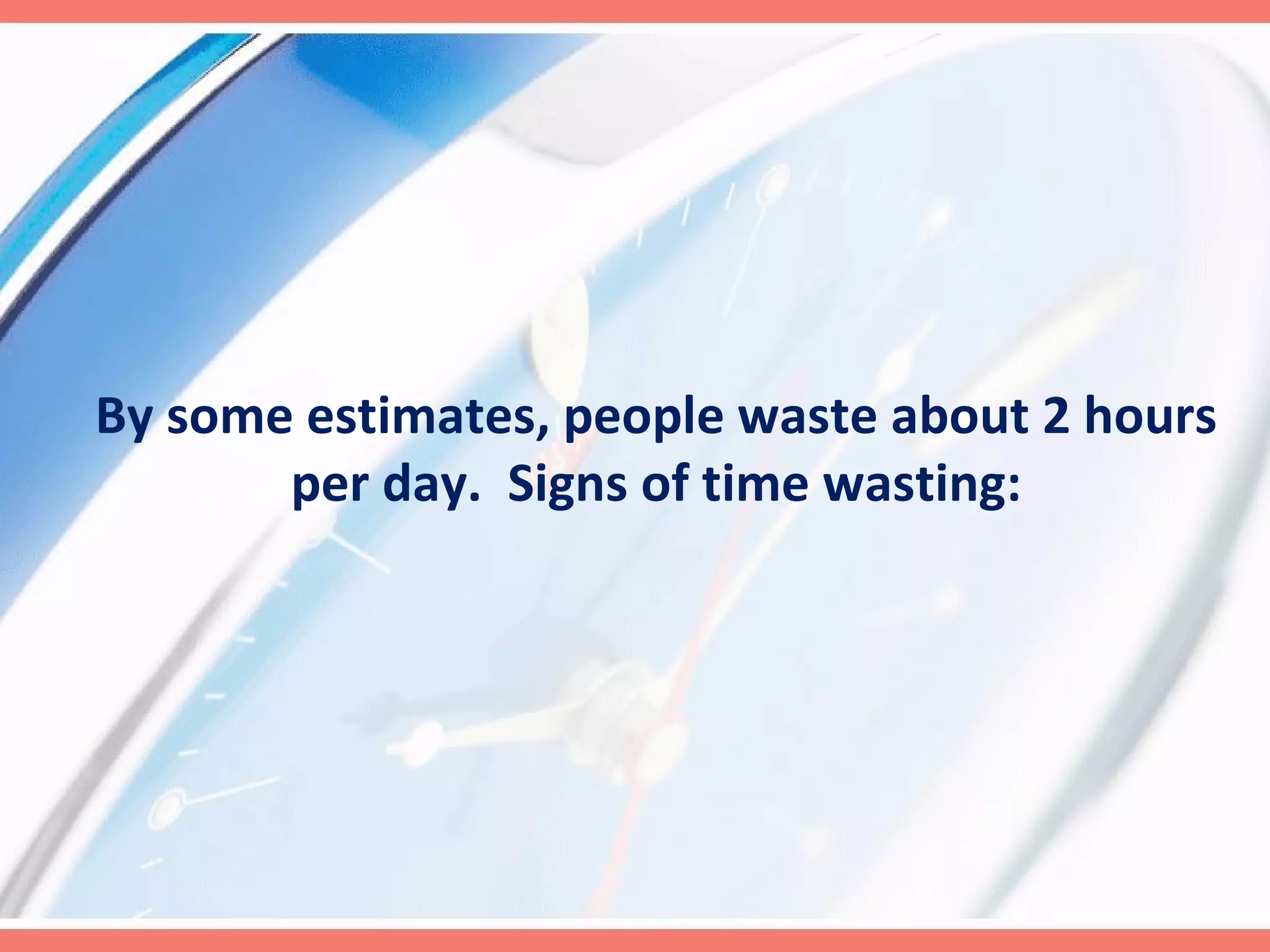 By some estimates, people waste about 2 hours per day.  Signs of time wasting: 