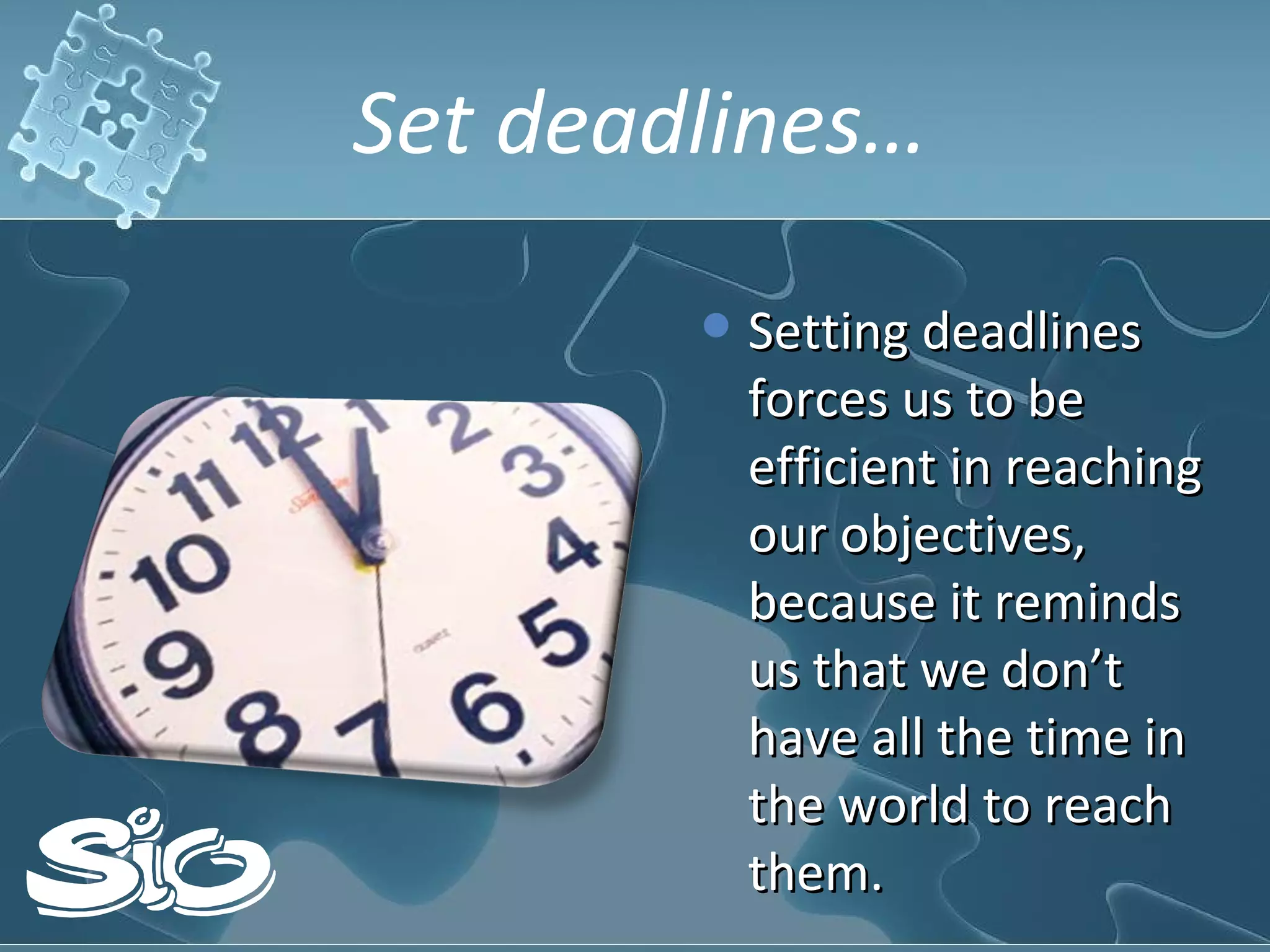 Set deadlines… Setting deadlines forces us to be efficient in reaching our objectives, because it reminds us that we don’t have all the time in the world to reach them.  