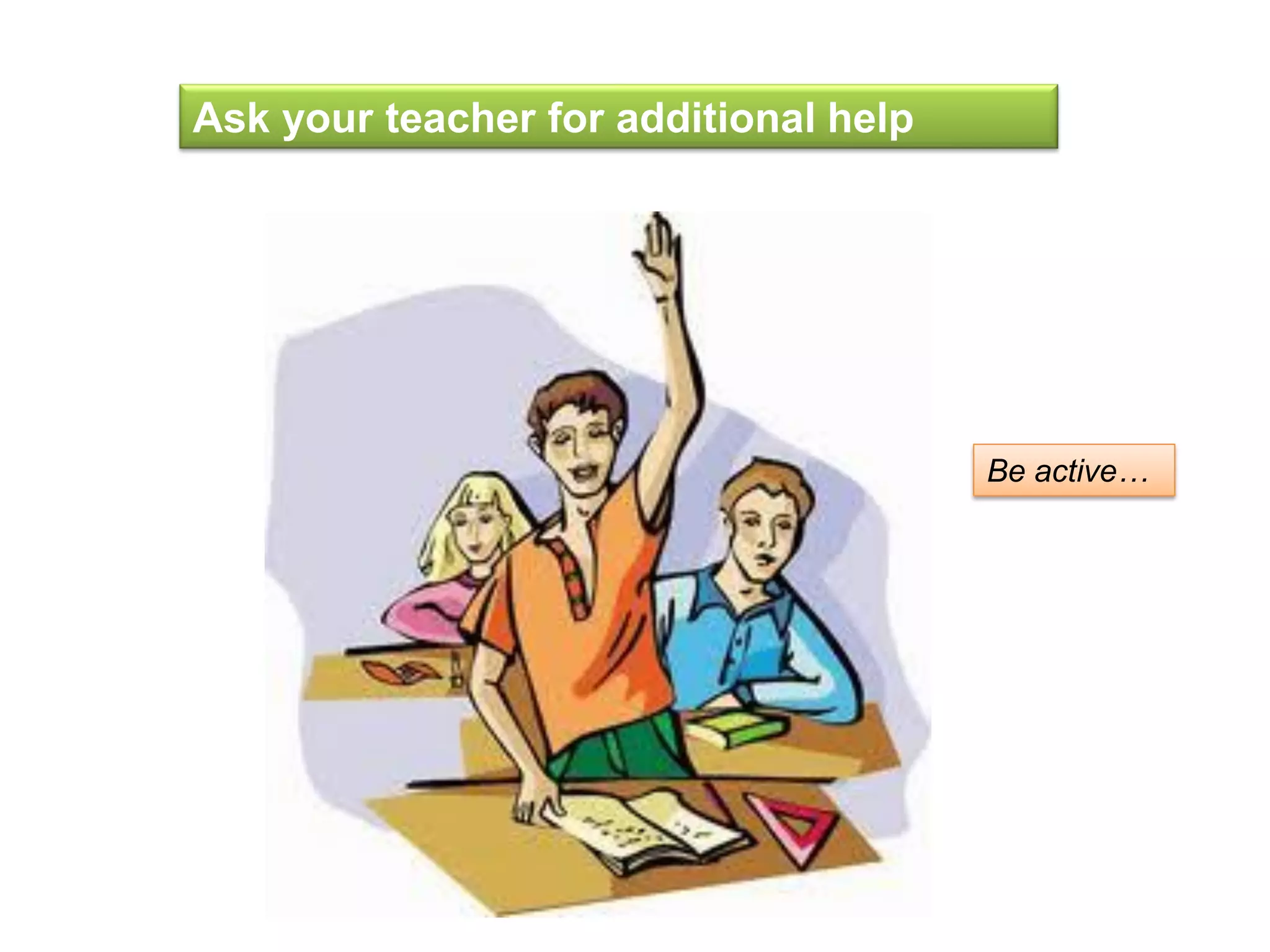 Ask your teacher for additional help
Be active…
 