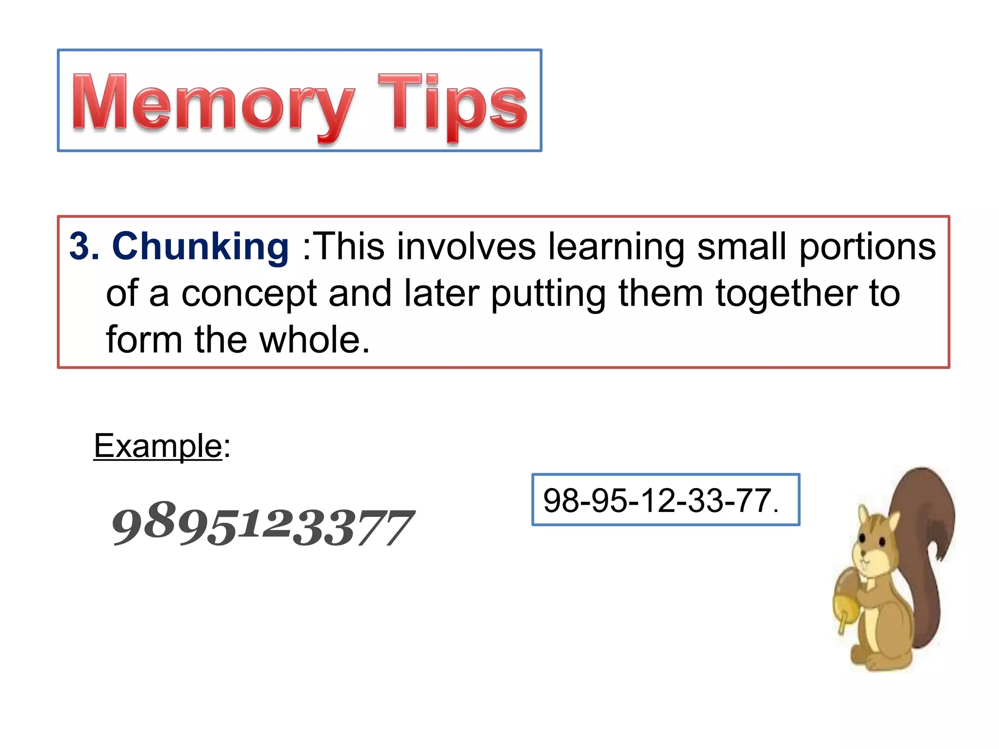 3. Chunking :This involves learning small portions
of a concept and later putting them together to
form the whole.
Example:
9895123377 98-95-12-33-77.
 